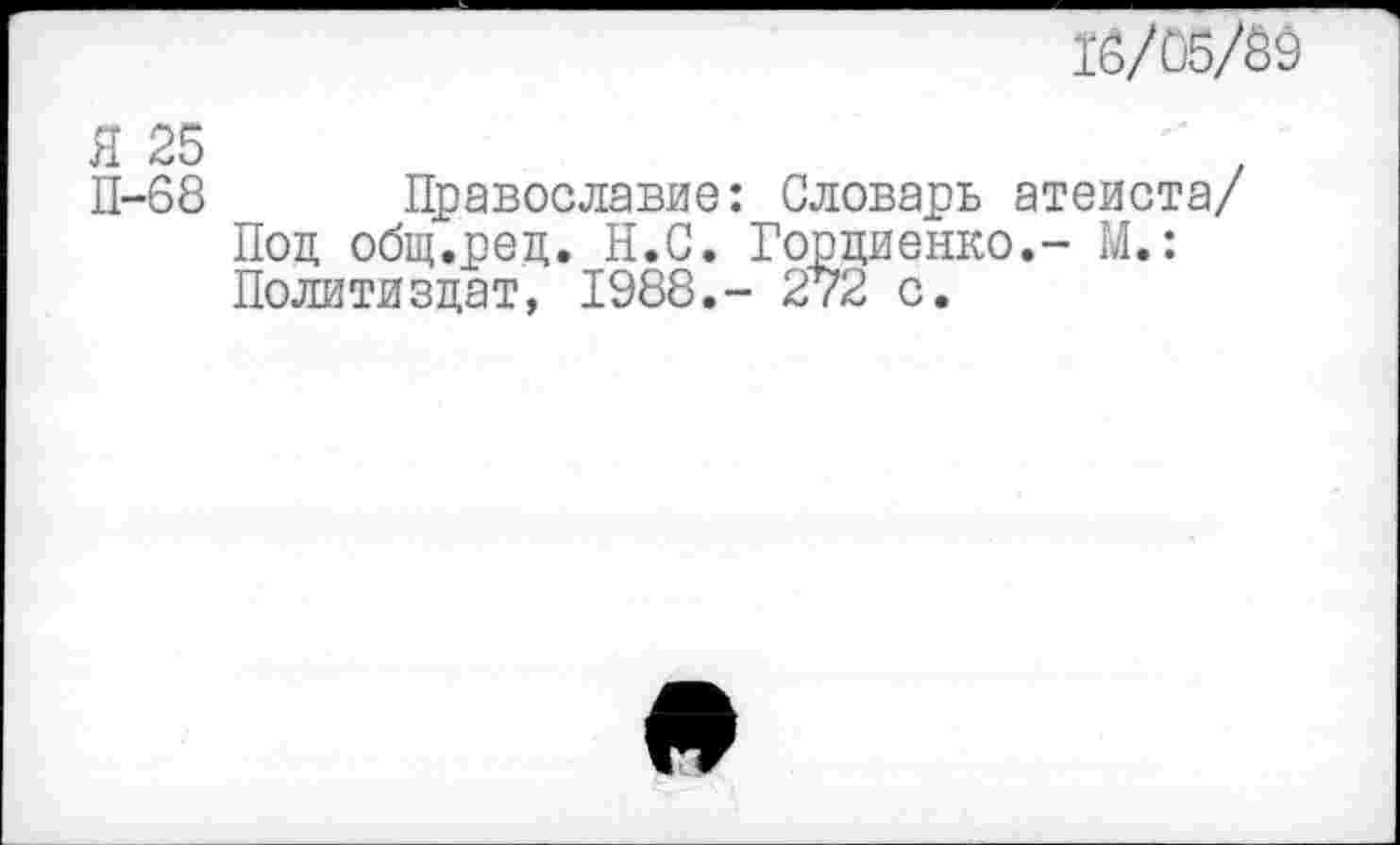 ﻿16/05/89
Я 25
П-68 Православие: Словарь атеиста/ Под общ.ред. Н.С. Гордиенко.- М.: Политиздат, 1988.- 272 с.